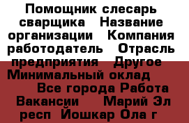 Помощник слесарь-сварщика › Название организации ­ Компания-работодатель › Отрасль предприятия ­ Другое › Минимальный оклад ­ 25 000 - Все города Работа » Вакансии   . Марий Эл респ.,Йошкар-Ола г.